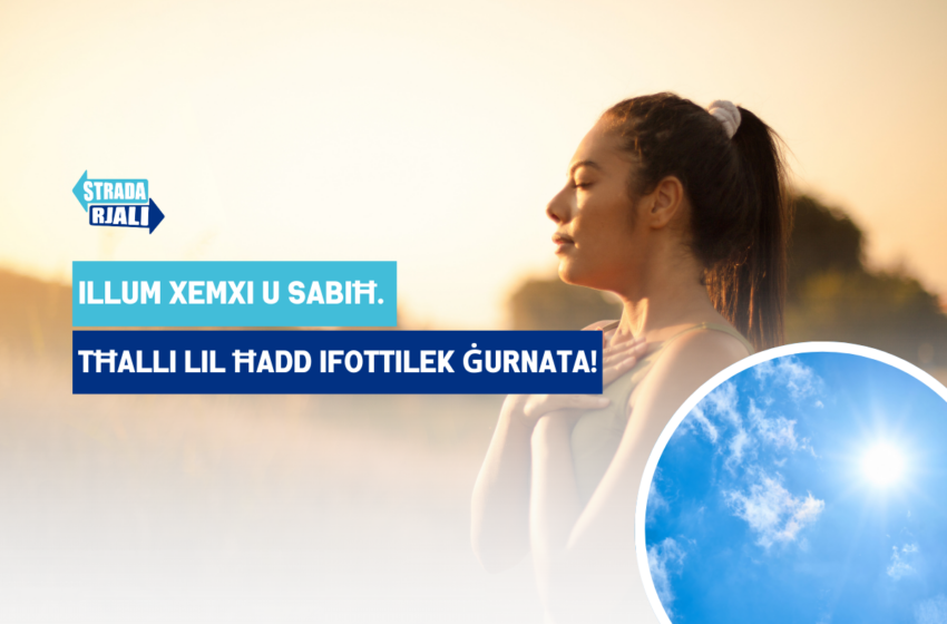 Illum xemxi u sabiħ. Tħalli lil ħadd ifottilek ġurnata!